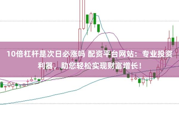 10倍杠杆是次日必涨吗 配资平台网站：专业投资利器，助您轻松实现财富增长！