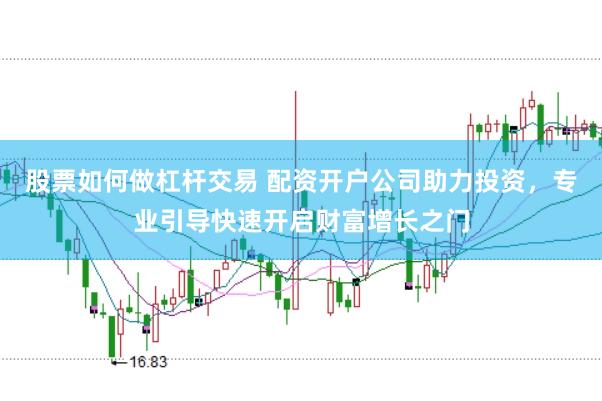 股票如何做杠杆交易 配资开户公司助力投资，专业引导快速开启财富增长之门