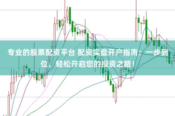 专业的股票配资平台 配资实盘开户指南：一步到位，轻松开启您的投资之路！