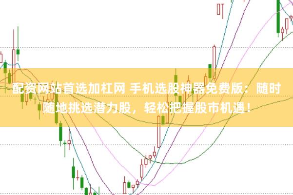 配资网站首选加杠网 手机选股神器免费版：随时随地挑选潜力股，轻松把握股市机遇！