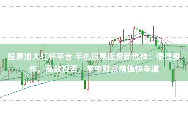 股票加大杠杆平台 手机股票配资新选择：便捷操作，高效投资，掌中财富增值快车道