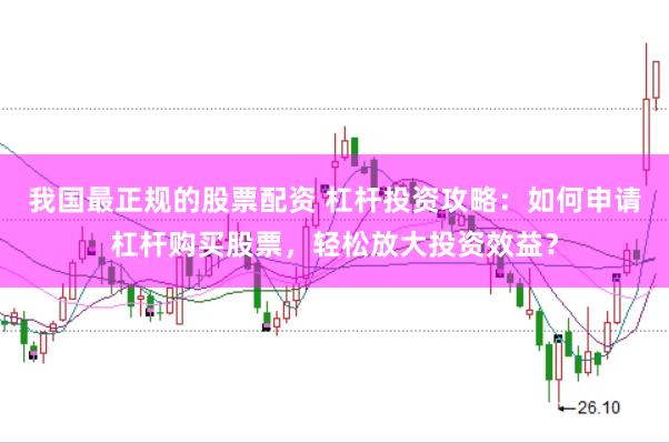 我国最正规的股票配资 杠杆投资攻略：如何申请杠杆购买股票，轻松放大投资效益？