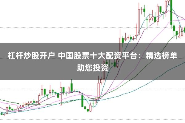 杠杆炒股开户 中国股票十大配资平台：精选榜单助您投资