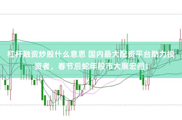 杠杆融资炒股什么意思 国内最大配资平台助力投资者，春节后蛇年股市大展宏图！