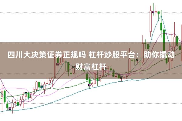 四川大决策证券正规吗 杠杆炒股平台：助你撬动财富杠杆