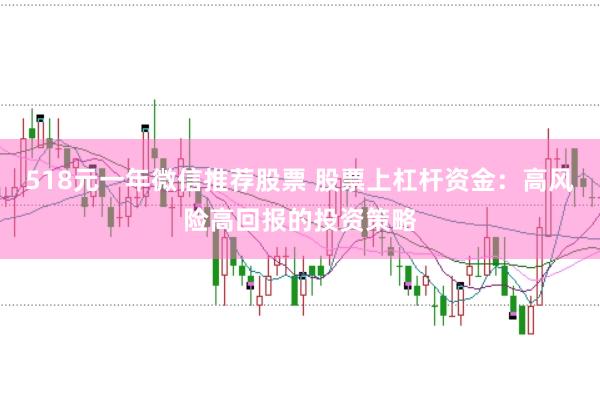 518元一年微信推荐股票 股票上杠杆资金：高风险高回报的投资策略