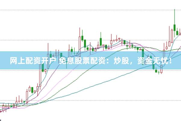 网上配资开户 免息股票配资：炒股，资金无忧！