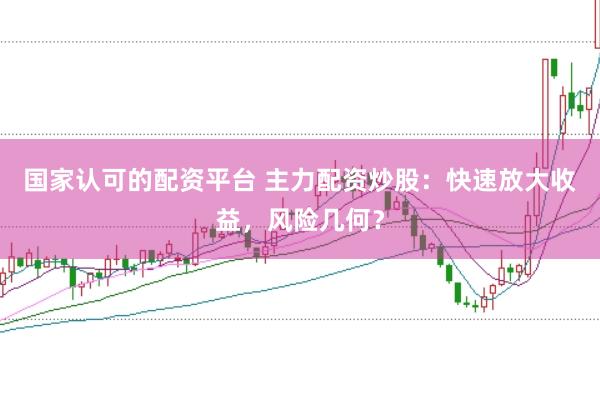 国家认可的配资平台 主力配资炒股：快速放大收益，风险几何？