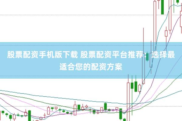 股票配资手机版下载 股票配资平台推荐：选择最适合您的配资方案