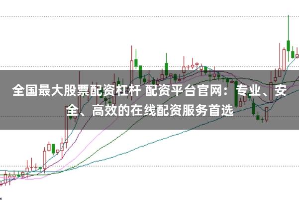 全国最大股票配资杠杆 配资平台官网：专业、安全、高效的在线配资服务首选
