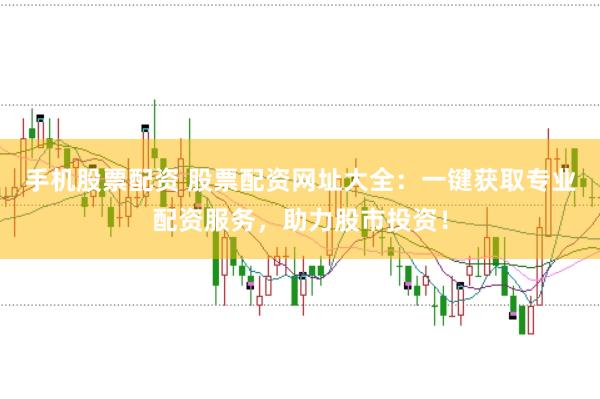 手机股票配资 股票配资网址大全：一键获取专业配资服务，助力股市投资！