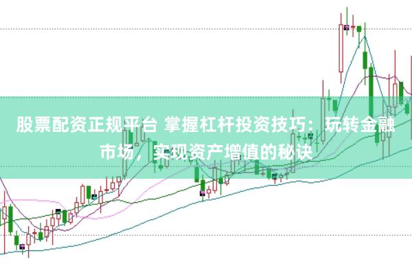 股票配资正规平台 掌握杠杆投资技巧：玩转金融市场，实现资产增值的秘诀