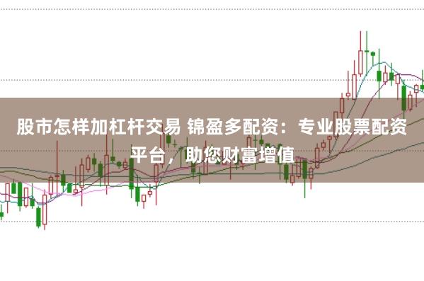 股市怎样加杠杆交易 锦盈多配资：专业股票配资平台，助您财富增值