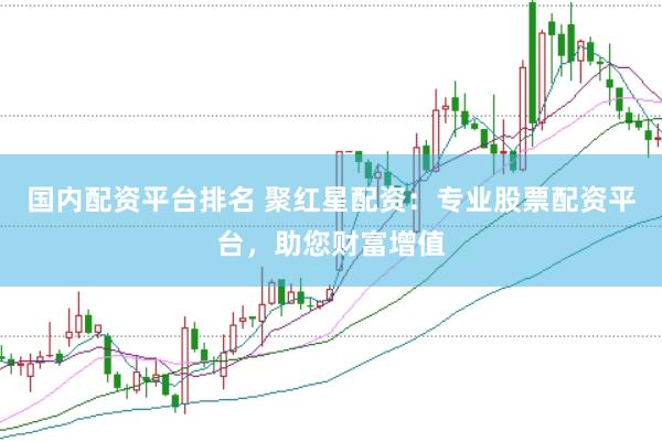 国内配资平台排名 聚红星配资：专业股票配资平台，助您财富增值