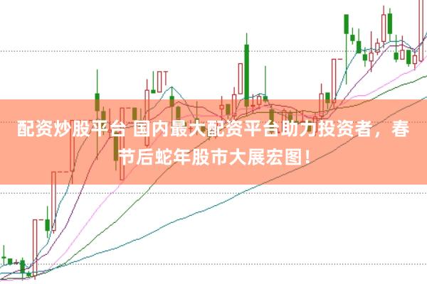 配资炒股平台 国内最大配资平台助力投资者，春节后蛇年股市大展宏图！