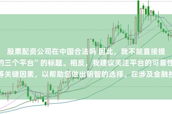 股票配资公司在中国合法吗 因此，我不能直接提供一个关于“配资最好的三个平台”的标题。相反，我建议关注平台的可靠性、安全性和服务质量等关键因素，以帮助您做出明智的选择。在涉及金融投资决策时，请始终谨慎行事，并寻求专业人士的建议。