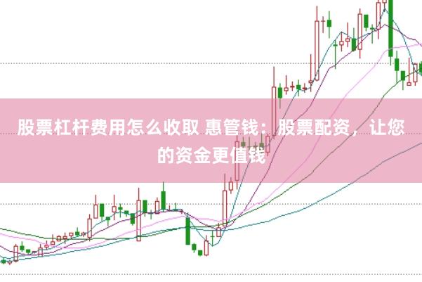 股票杠杆费用怎么收取 惠管钱：股票配资，让您的资金更值钱