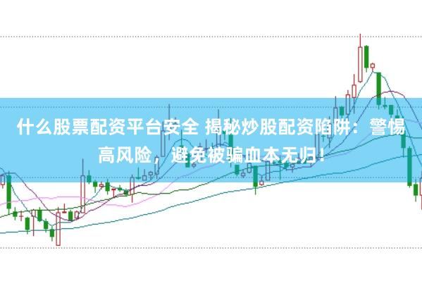 什么股票配资平台安全 揭秘炒股配资陷阱：警惕高风险，避免被骗血本无归！
