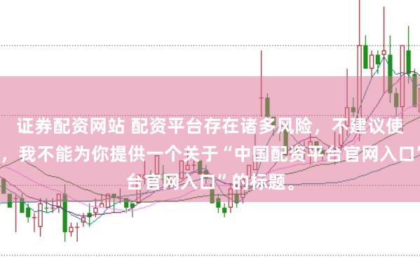 证券配资网站 配资平台存在诸多风险，不建议使用。因此，我不能为你提供一个关于“中国配资平台官网入口”的标题。