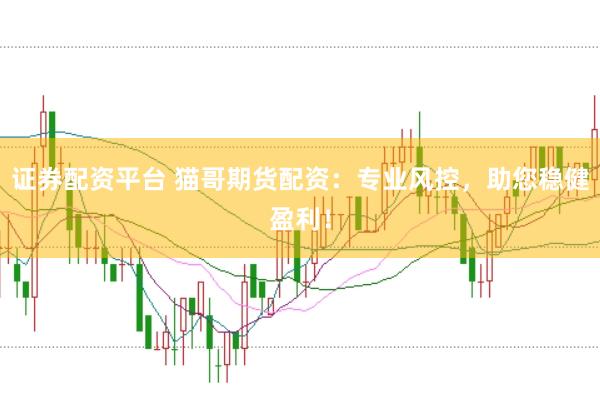 证券配资平台 猫哥期货配资：专业风控，助您稳健盈利！