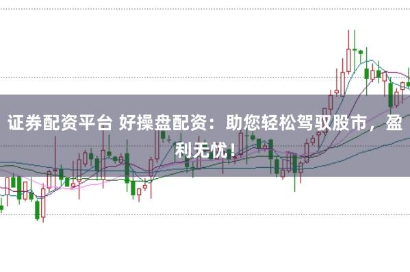 证券配资平台 好操盘配资：助您轻松驾驭股市，盈利无忧！