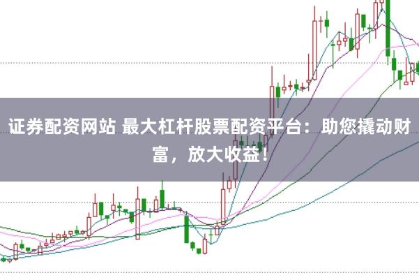 证券配资网站 最大杠杆股票配资平台：助您撬动财富，放大收益！