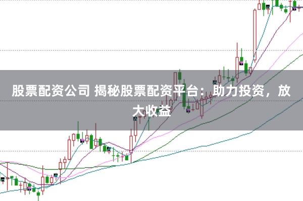 股票配资公司 揭秘股票配资平台：助力投资，放大收益
