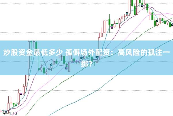 炒股资金最低多少 孤僻场外配资:高风险的孤注一掷?