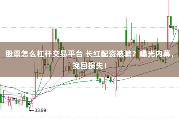 股票怎么杠杆交易平台 长红配资被骗？曝光内幕，挽回损失！