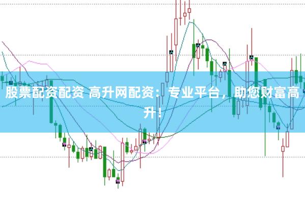 股票配资配资 高升网配资：专业平台，助您财富高升！