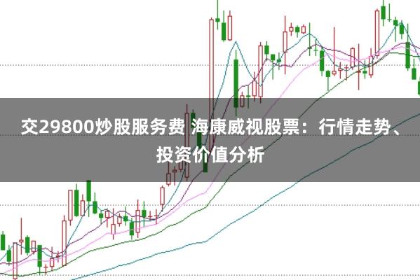 交29800炒股服务费 海康威视股票:行情走势、投资价值分析