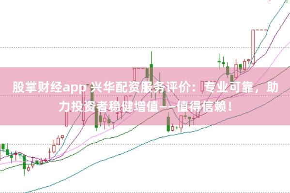 股掌财经app 兴华配资服务评价：专业可靠，助力投资者稳健增值——值得信赖！
