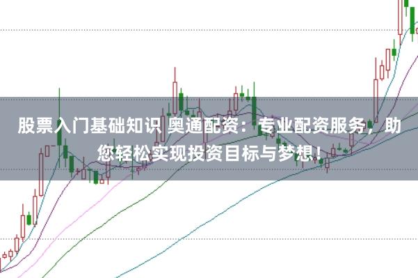 股票入门基础知识 奥通配资：专业配资服务，助您轻松实现投资目标与梦想！