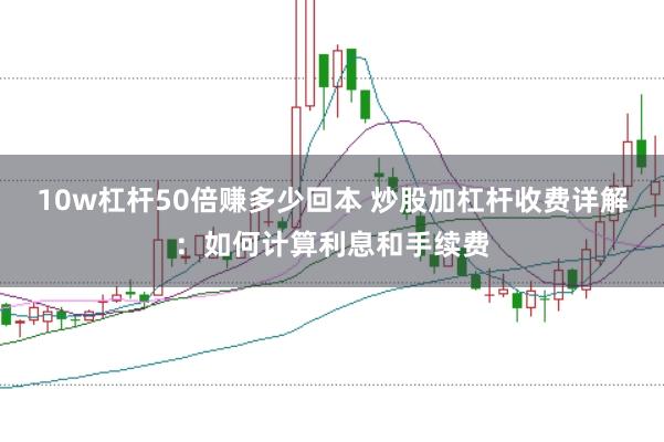 10w杠杆50倍赚多少回本 炒股加杠杆收费详解：如何计算利息和手续费