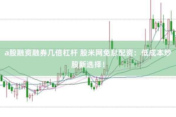 a股融资融券几倍杠杆 股米网免息配资：低成本炒股新选择！
