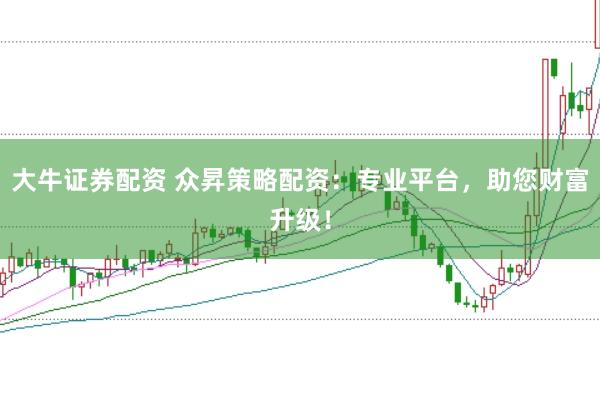 大牛证券配资 众昇策略配资：专业平台，助您财富升级！