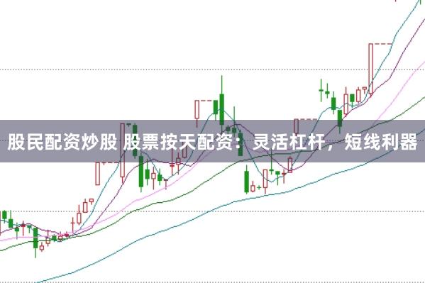 股民配资炒股 股票按天配资：灵活杠杆，短线利器