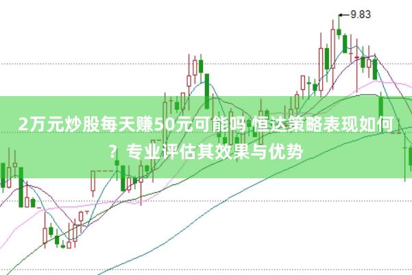 2万元炒股每天赚50元可能吗 恒达策略表现如何？专业评估其效果与优势