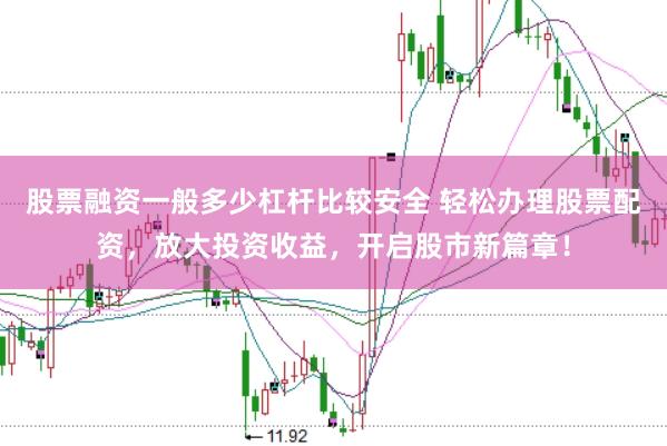股票融资一般多少杠杆比较安全 轻松办理股票配资，放大投资收益，开启股市新篇章！