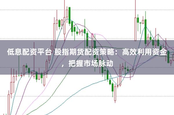 低息配资平台 股指期货配资策略：高效利用资金，把握市场脉动