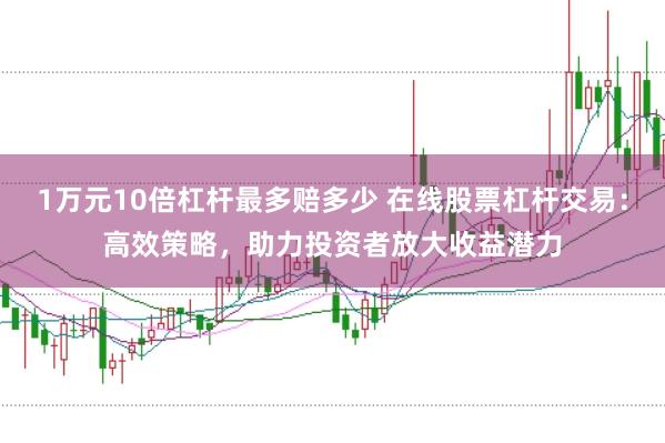 1万元10倍杠杆最多赔多少 在线股票杠杆交易：高效策略，助力投资者放大收益潜力