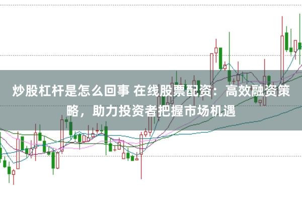 炒股杠杆是怎么回事 在线股票配资：高效融资策略，助力投资者把握市场机遇