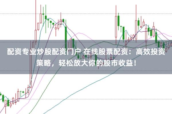 配资专业炒股配资门户 在线股票配资：高效投资策略，轻松放大你的股市收益！
