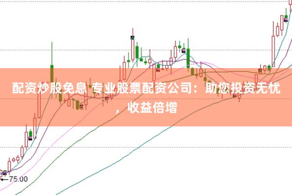 配资炒股免息 专业股票配资公司：助您投资无忧，收益倍增