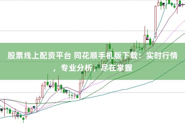 股票线上配资平台 同花顺手机版下载:实时行情,专业分析,尽在掌握