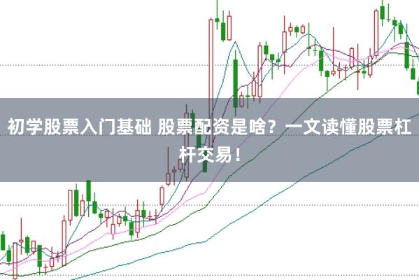 初学股票入门基础 股票配资是啥?一文读懂股票杠杆交易!