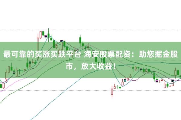 最可靠的买涨买跌平台 海安股票配资:助您掘金股市,放大收益!