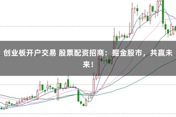 创业板开户交易 股票配资招商：掘金股市，共赢未来！