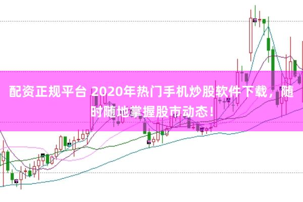 配资正规平台 2020年热门手机炒股软件下载，随时随地掌握股市动态！