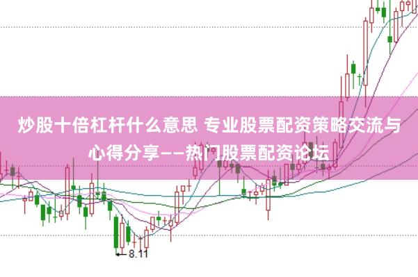 炒股十倍杠杆什么意思 专业股票配资策略交流与心得分享——热门股票配资论坛